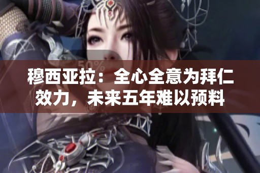 穆西亚拉：全心全意为拜仁效力，未来五年难以预料