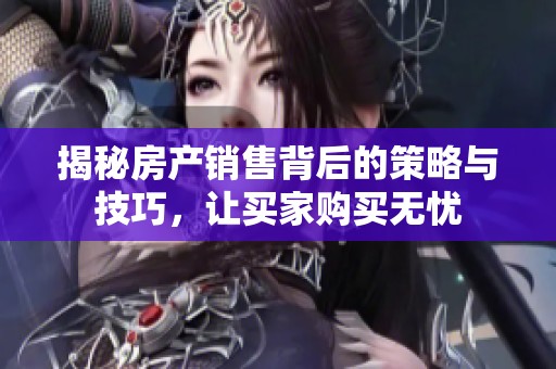 揭秘房产销售背后的策略与技巧，让买家购买无忧