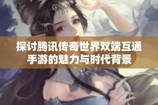探讨腾讯传奇世界双端互通手游的魅力与时代背景