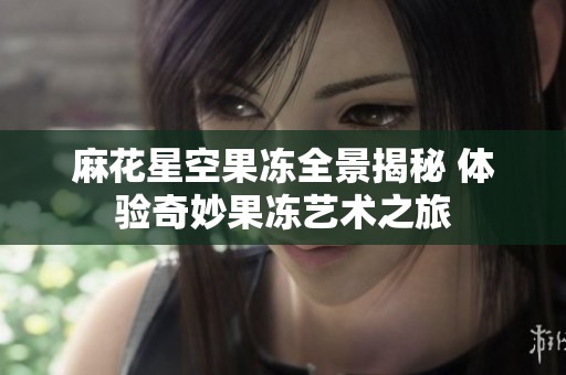 麻花星空果冻全景揭秘 体验奇妙果冻艺术之旅