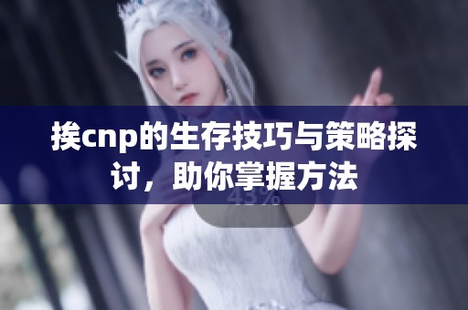 挨cnp的生存技巧与策略探讨，助你掌握方法