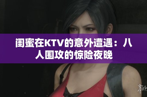 闺蜜在KTV的意外遭遇：八人围攻的惊险夜晚