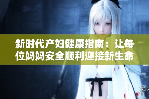 新时代产妇健康指南：让每位妈妈安全顺利迎接新生命