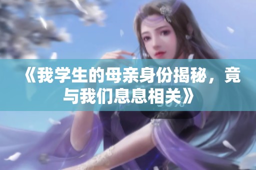 《我学生的母亲身份揭秘，竟与我们息息相关》