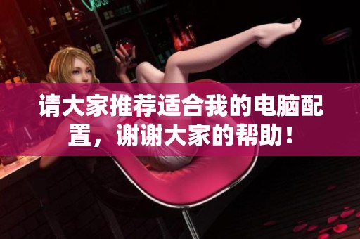 请大家推荐适合我的电脑配置，谢谢大家的帮助！