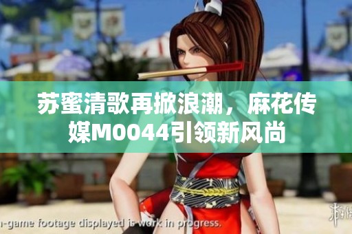 苏蜜清歌再掀浪潮，麻花传媒M0044引领新风尚