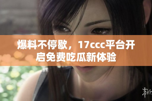 爆料不停歇，17ccc平台开启免费吃瓜新体验