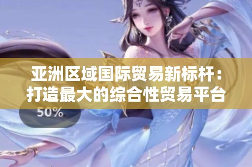 亚洲区域国际贸易新标杆：打造最大的综合性贸易平台