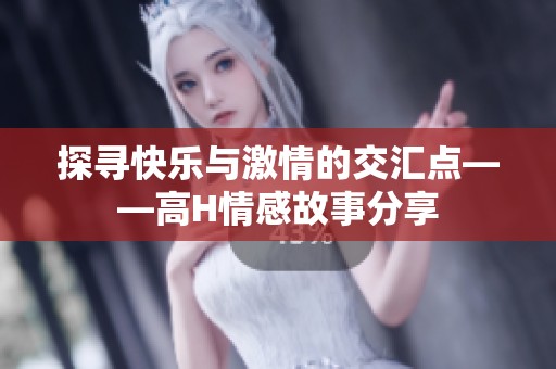 探寻快乐与激情的交汇点——高H情感故事分享