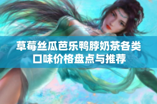 草莓丝瓜芭乐鸭脖奶茶各类口味价格盘点与推荐
