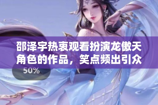 邵泽宇热衷观看扮演龙傲天角色的作品，笑点频出引众人围观