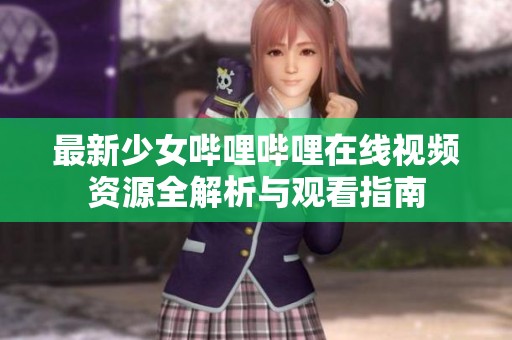 最新少女哔哩哔哩在线视频资源全解析与观看指南