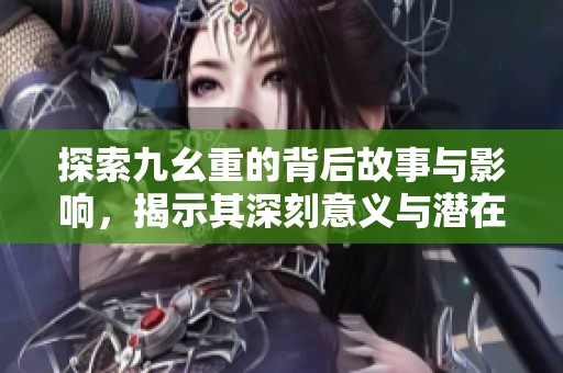 探索九幺重的背后故事与影响，揭示其深刻意义与潜在价值