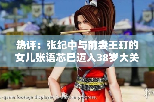 热评：张纪中与前妻王玎的女儿张语芯已迈入38岁大关