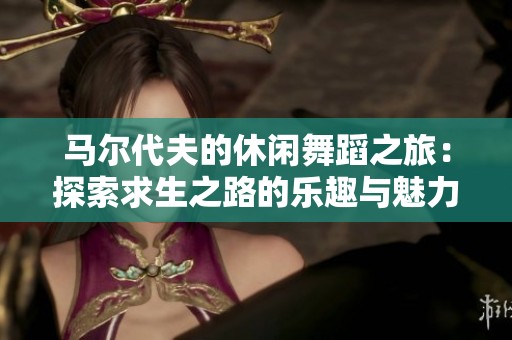 马尔代夫的休闲舞蹈之旅：探索求生之路的乐趣与魅力