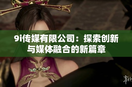 9i传媒有限公司：探索创新与媒体融合的新篇章
