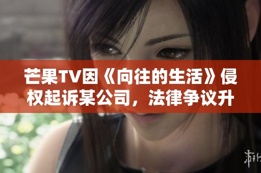 芒果TV因《向往的生活》侵权起诉某公司，法律争议升级