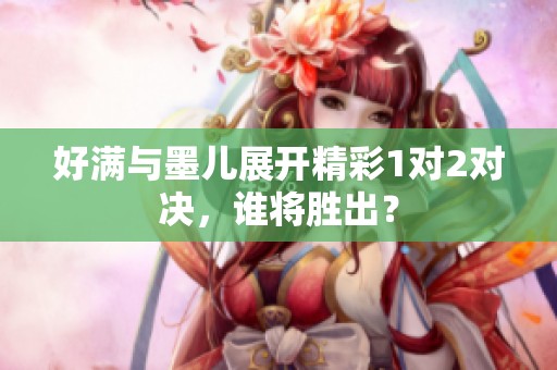 好满与墨儿展开精彩1对2对决，谁将胜出？