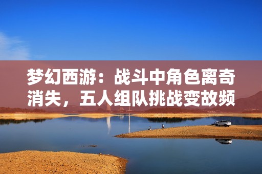 梦幻西游：战斗中角色离奇消失，五人组队挑战变故频发