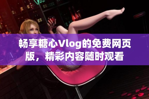 畅享糖心Vlog的免费网页版，精彩内容随时观看