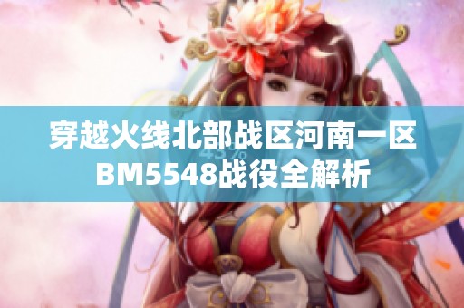 穿越火线北部战区河南一区BM5548战役全解析