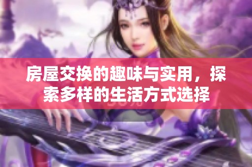 房屋交换的趣味与实用，探索多样的生活方式选择
