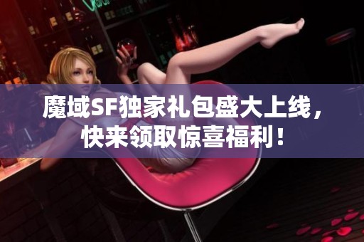 魔域SF独家礼包盛大上线，快来领取惊喜福利！