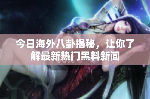 今日海外八卦揭秘，让你了解最新热门黑料新闻