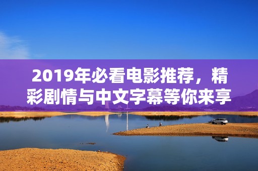 2019年必看电影推荐，精彩剧情与中文字幕等你来享受