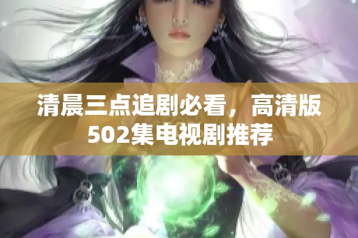 清晨三点追剧必看，高清版502集电视剧推荐