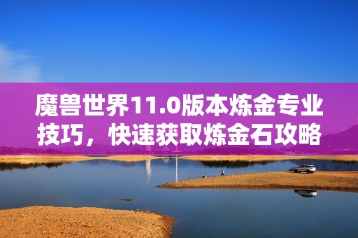 魔兽世界11.0版本炼金专业技巧，快速获取炼金石攻略