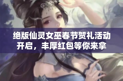 绝版仙灵女巫春节贺礼活动开启，丰厚红包等你来拿