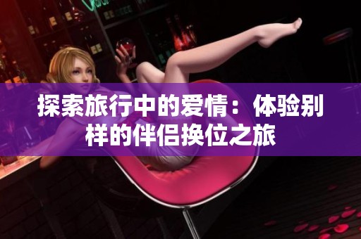 探索旅行中的爱情：体验别样的伴侣换位之旅