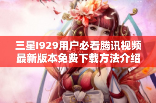 三星I929用户必看腾讯视频最新版本免费下载方法介绍