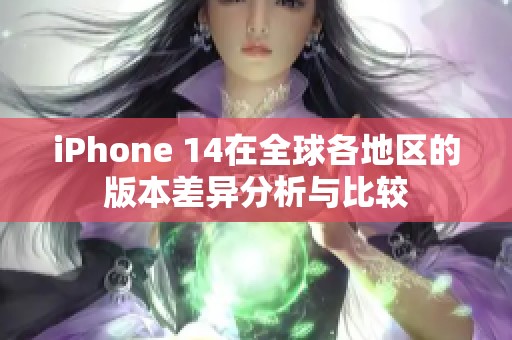 iPhone 14在全球各地区的版本差异分析与比较