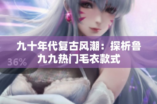 九十年代复古风潮：探析鲁九九热门毛衣款式