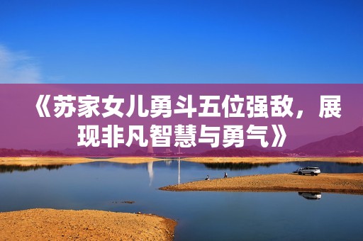 《苏家女儿勇斗五位强敌，展现非凡智慧与勇气》