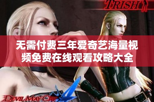 无需付费三年爱奇艺海量视频免费在线观看攻略大全