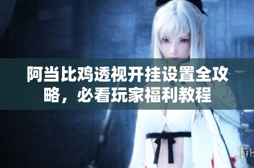 阿当比鸡透视开挂设置全攻略，必看玩家福利教程