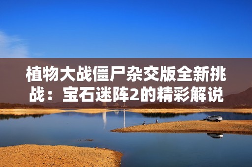 植物大战僵尸杂交版全新挑战：宝石迷阵2的精彩解说与分析