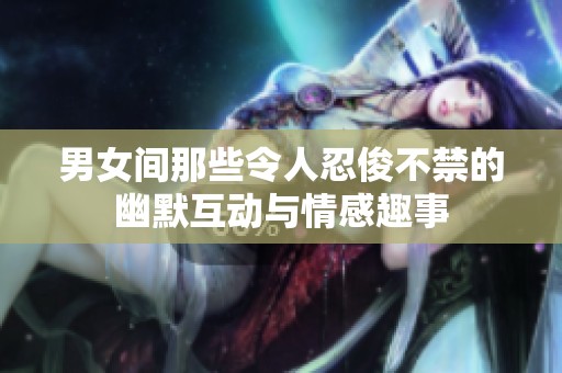 男女间那些令人忍俊不禁的幽默互动与情感趣事