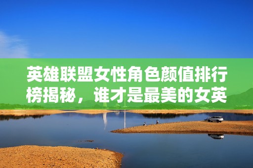 英雄联盟女性角色颜值排行榜揭秘，谁才是最美的女英雄