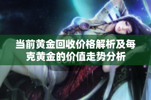 当前黄金回收价格解析及每克黄金的价值走势分析