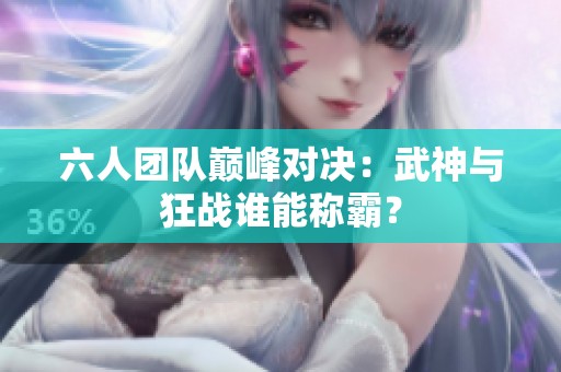 六人团队巅峰对决：武神与狂战谁能称霸？