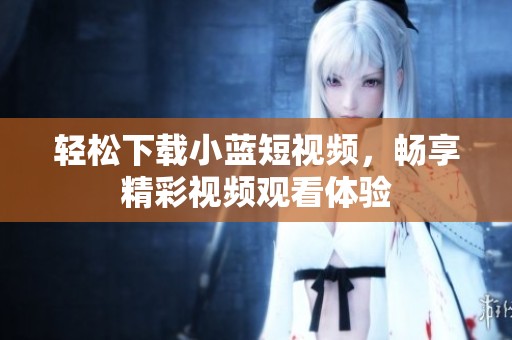 轻松下载小蓝短视频，畅享精彩视频观看体验