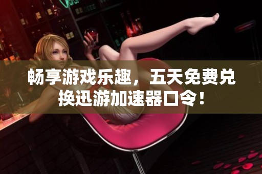 畅享游戏乐趣，五天免费兑换迅游加速器口令！