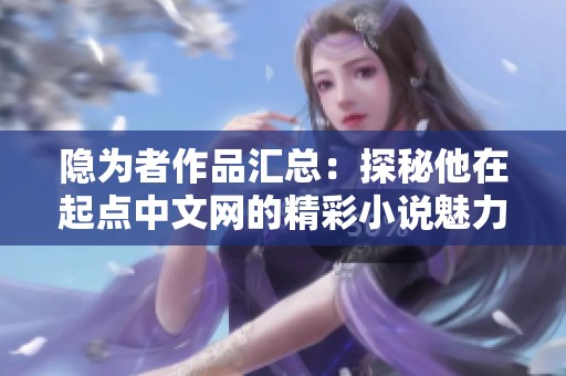 隐为者作品汇总：探秘他在起点中文网的精彩小说魅力