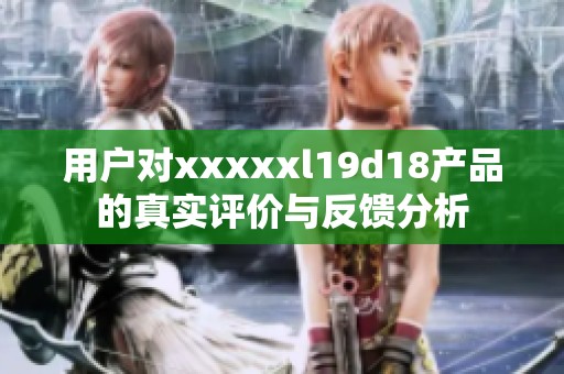 用户对xxxxxl19d18产品的真实评价与反馈分析