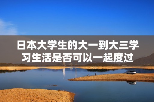 日本大学生的大一到大三学习生活是否可以一起度过