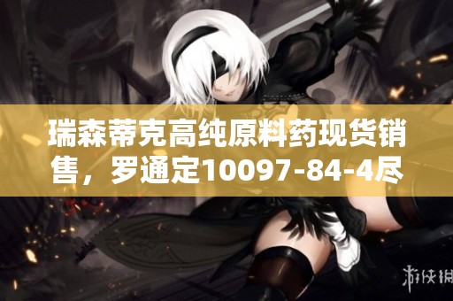瑞森蒂克高纯原料药现货销售，罗通定10097-84-4尽在掌握